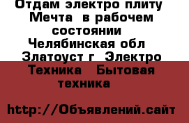 Отдам электро плиту “Мечта“ в рабочем состоянии - Челябинская обл., Златоуст г. Электро-Техника » Бытовая техника   